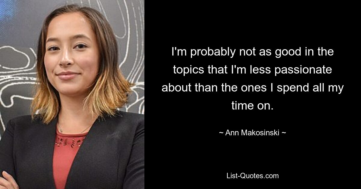 I'm probably not as good in the topics that I'm less passionate about than the ones I spend all my time on. — © Ann Makosinski