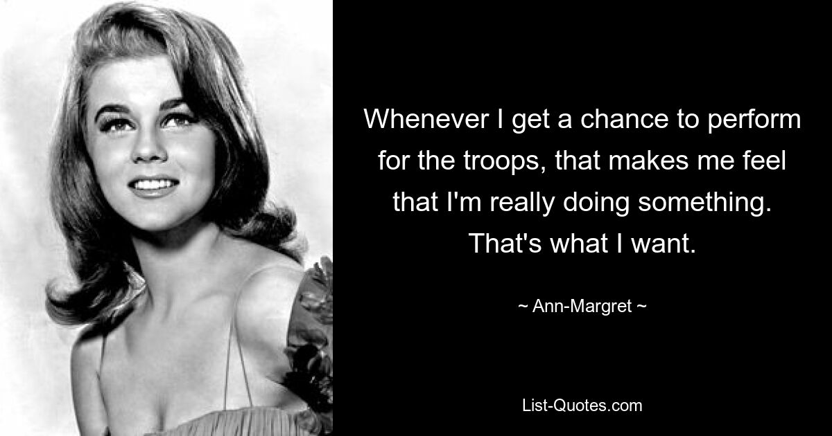 Whenever I get a chance to perform for the troops, that makes me feel that I'm really doing something. That's what I want. — © Ann-Margret