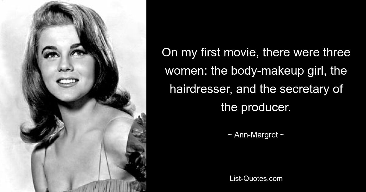 On my first movie, there were three women: the body-makeup girl, the hairdresser, and the secretary of the producer. — © Ann-Margret