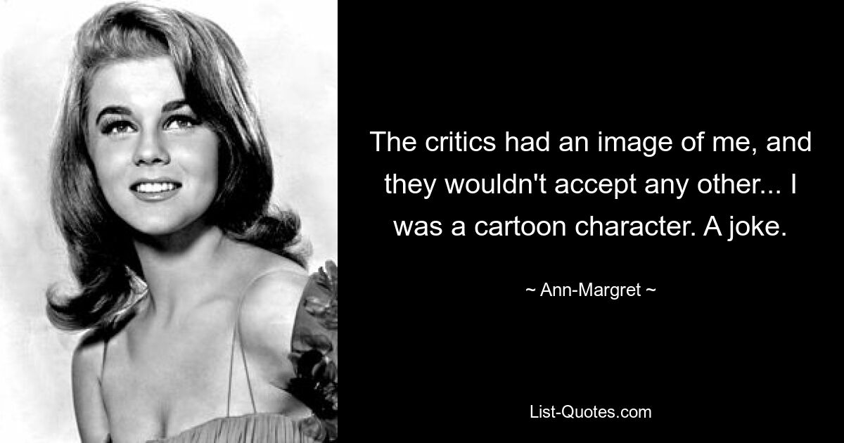 The critics had an image of me, and they wouldn't accept any other... I was a cartoon character. A joke. — © Ann-Margret