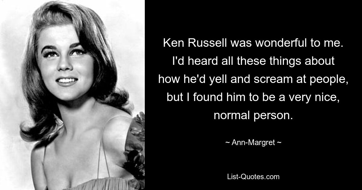 Ken Russell was wonderful to me. I'd heard all these things about how he'd yell and scream at people, but I found him to be a very nice, normal person. — © Ann-Margret