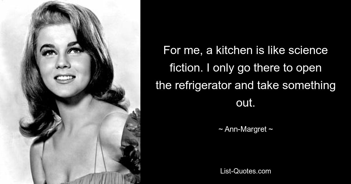 For me, a kitchen is like science fiction. I only go there to open the refrigerator and take something out. — © Ann-Margret