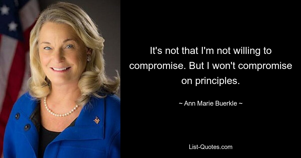 It's not that I'm not willing to compromise. But I won't compromise on principles. — © Ann Marie Buerkle