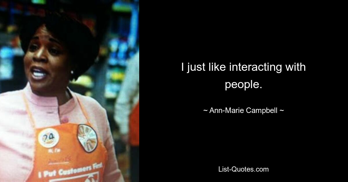 I just like interacting with people. — © Ann-Marie Campbell