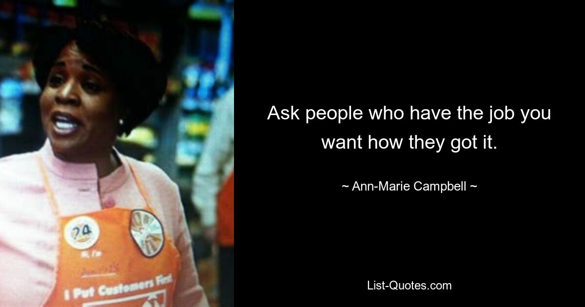 Ask people who have the job you want how they got it. — © Ann-Marie Campbell