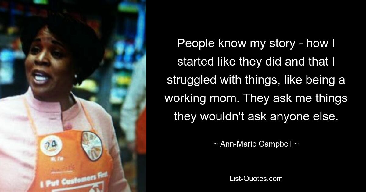 People know my story - how I started like they did and that I struggled with things, like being a working mom. They ask me things they wouldn't ask anyone else. — © Ann-Marie Campbell