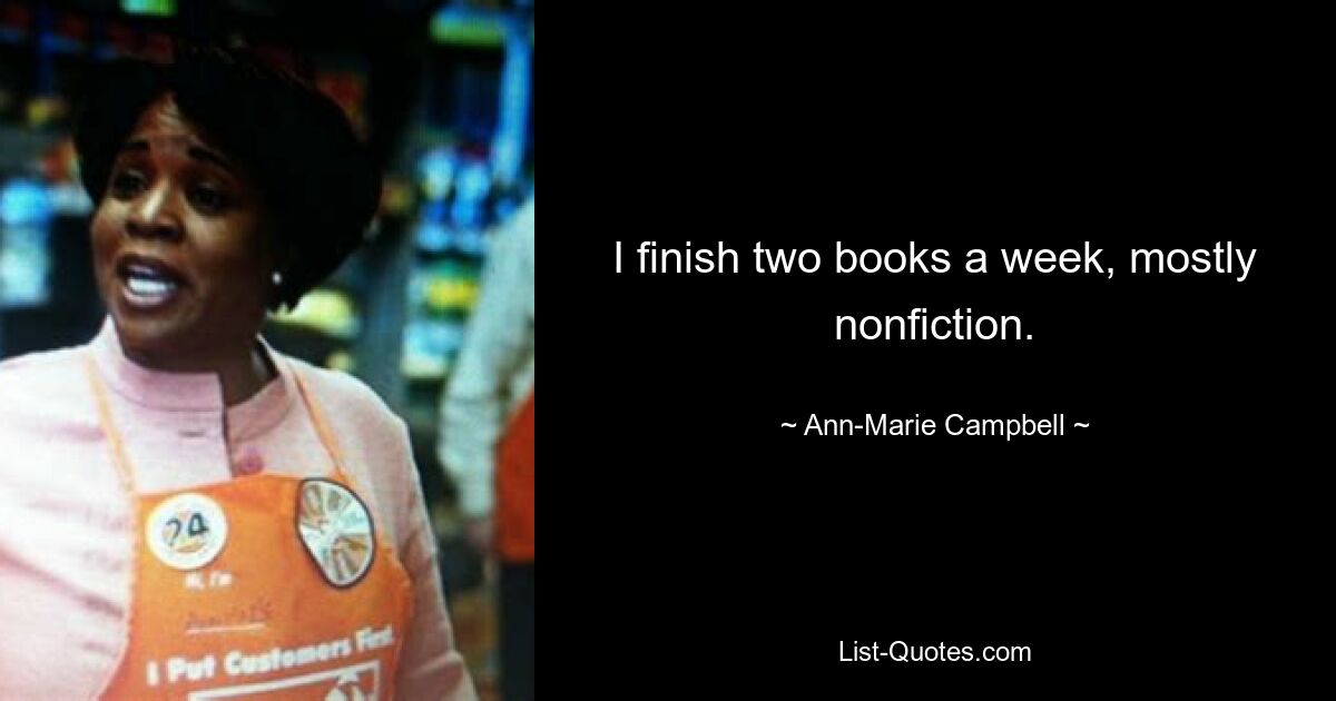 I finish two books a week, mostly nonfiction. — © Ann-Marie Campbell