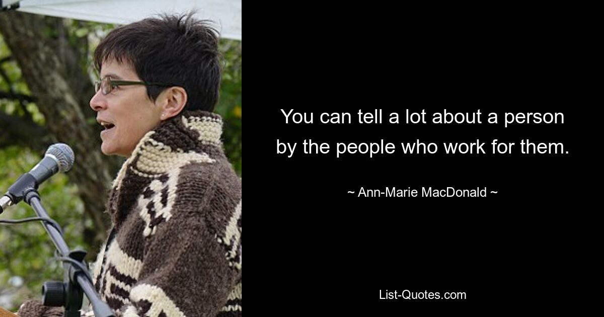 You can tell a lot about a person by the people who work for them. — © Ann-Marie MacDonald