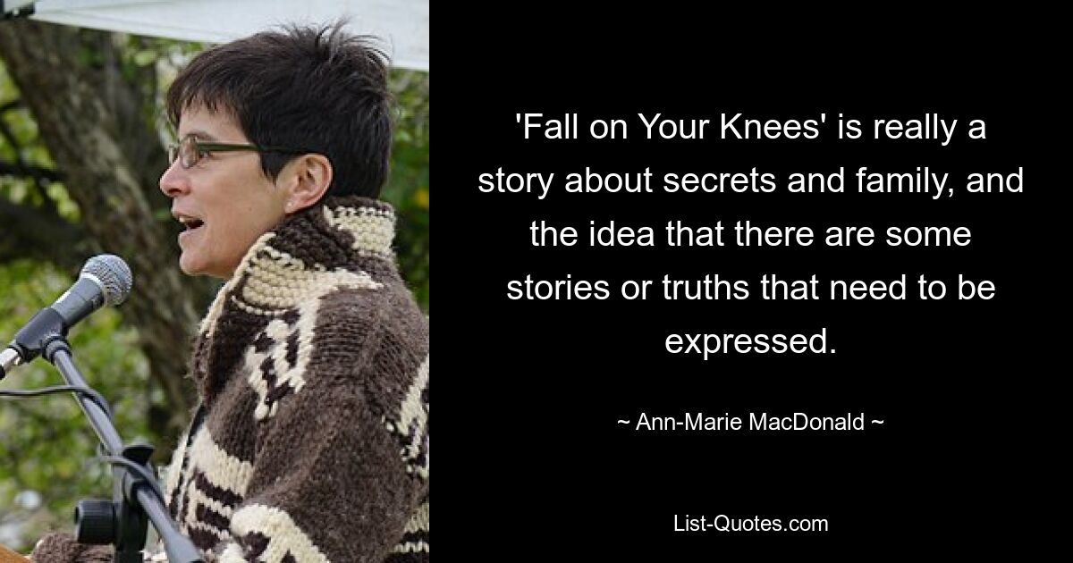 'Fall on Your Knees' is really a story about secrets and family, and the idea that there are some stories or truths that need to be expressed. — © Ann-Marie MacDonald