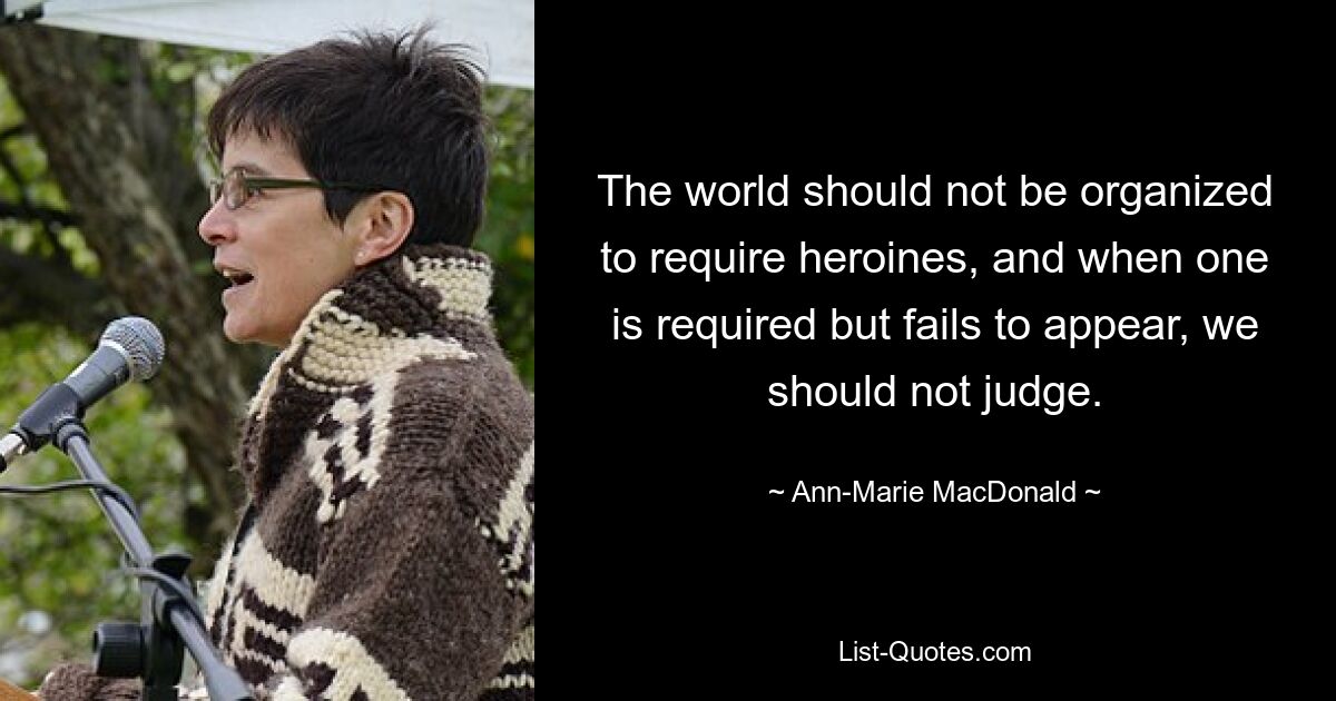 The world should not be organized to require heroines, and when one is required but fails to appear, we should not judge. — © Ann-Marie MacDonald