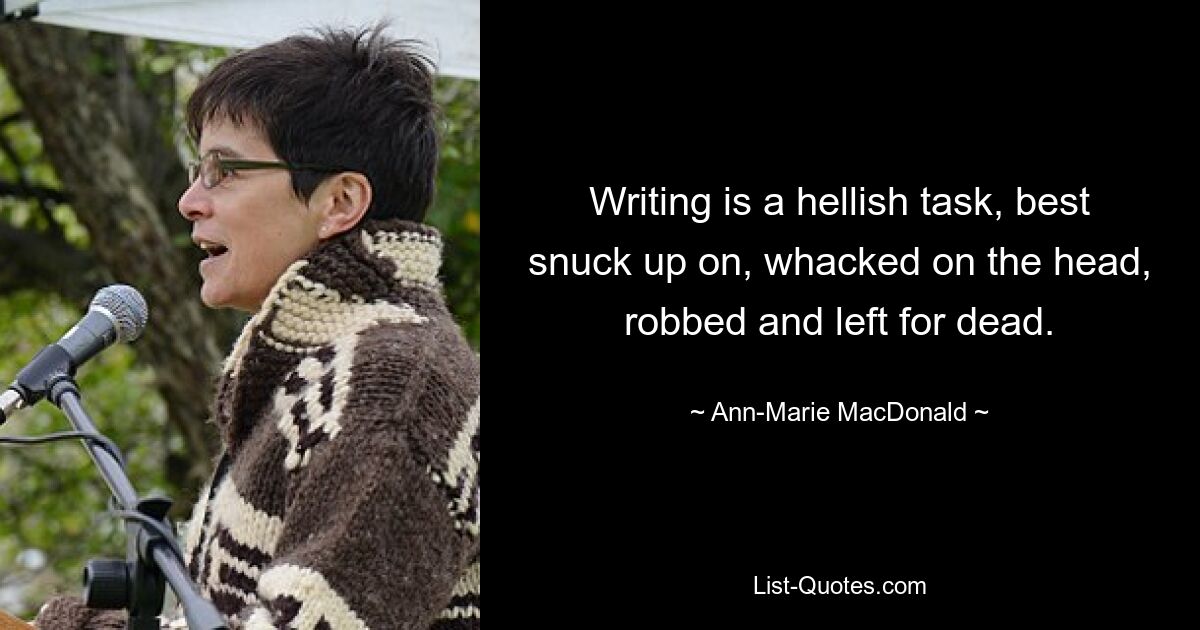 Writing is a hellish task, best snuck up on, whacked on the head, robbed and left for dead. — © Ann-Marie MacDonald