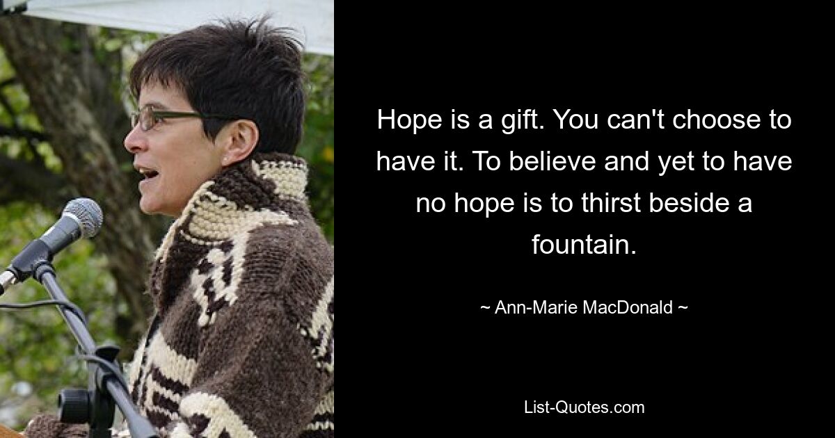 Hope is a gift. You can't choose to have it. To believe and yet to have no hope is to thirst beside a fountain. — © Ann-Marie MacDonald