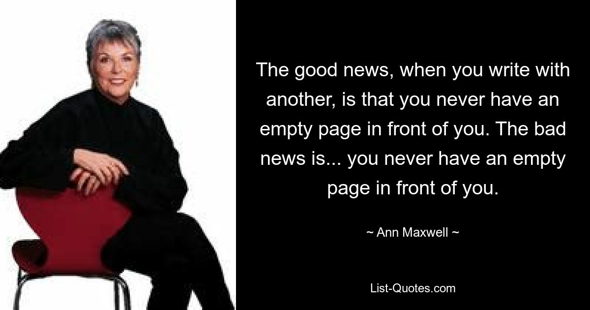 The good news, when you write with another, is that you never have an empty page in front of you. The bad news is... you never have an empty page in front of you. — © Ann Maxwell