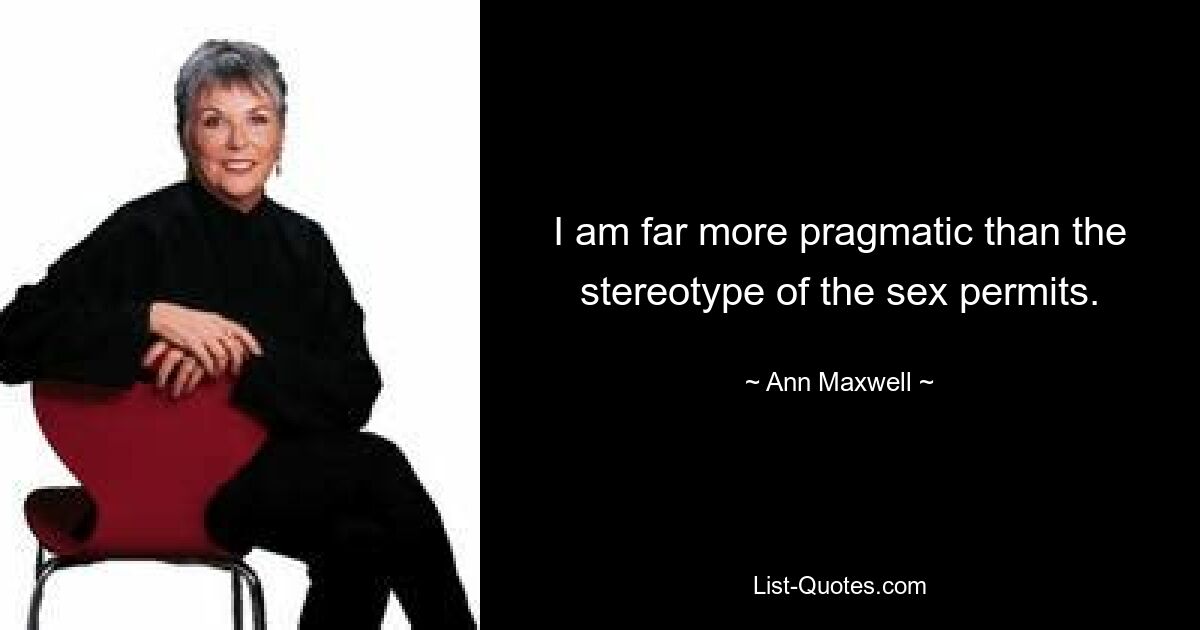 I am far more pragmatic than the stereotype of the sex permits. — © Ann Maxwell