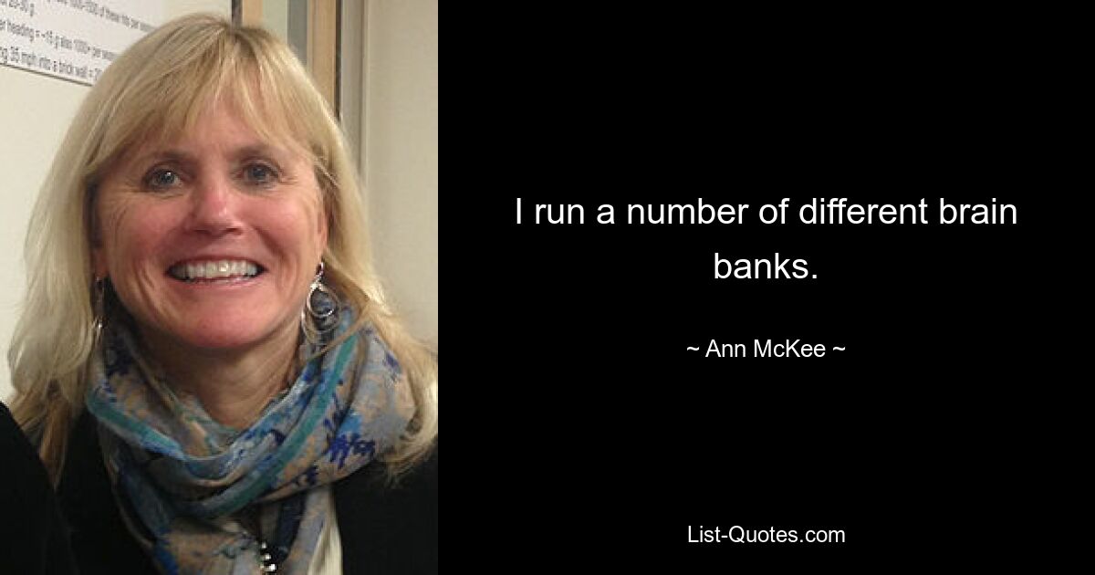 I run a number of different brain banks. — © Ann McKee