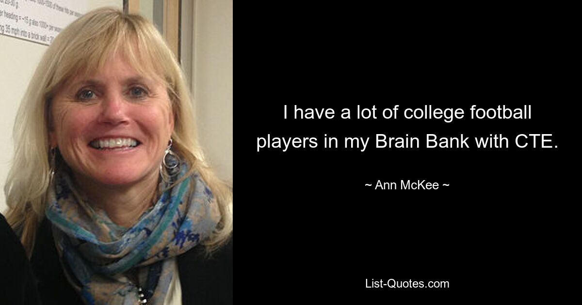 I have a lot of college football players in my Brain Bank with CTE. — © Ann McKee