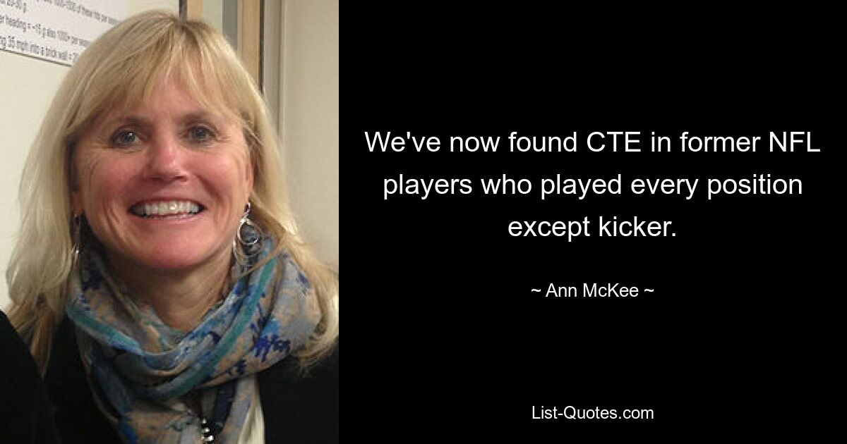 We've now found CTE in former NFL players who played every position except kicker. — © Ann McKee