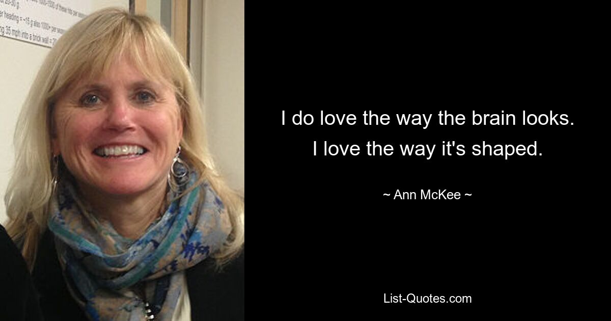 I do love the way the brain looks. I love the way it's shaped. — © Ann McKee