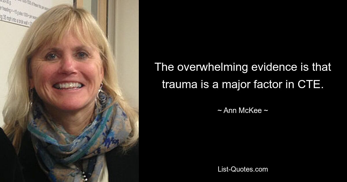 The overwhelming evidence is that trauma is a major factor in CTE. — © Ann McKee