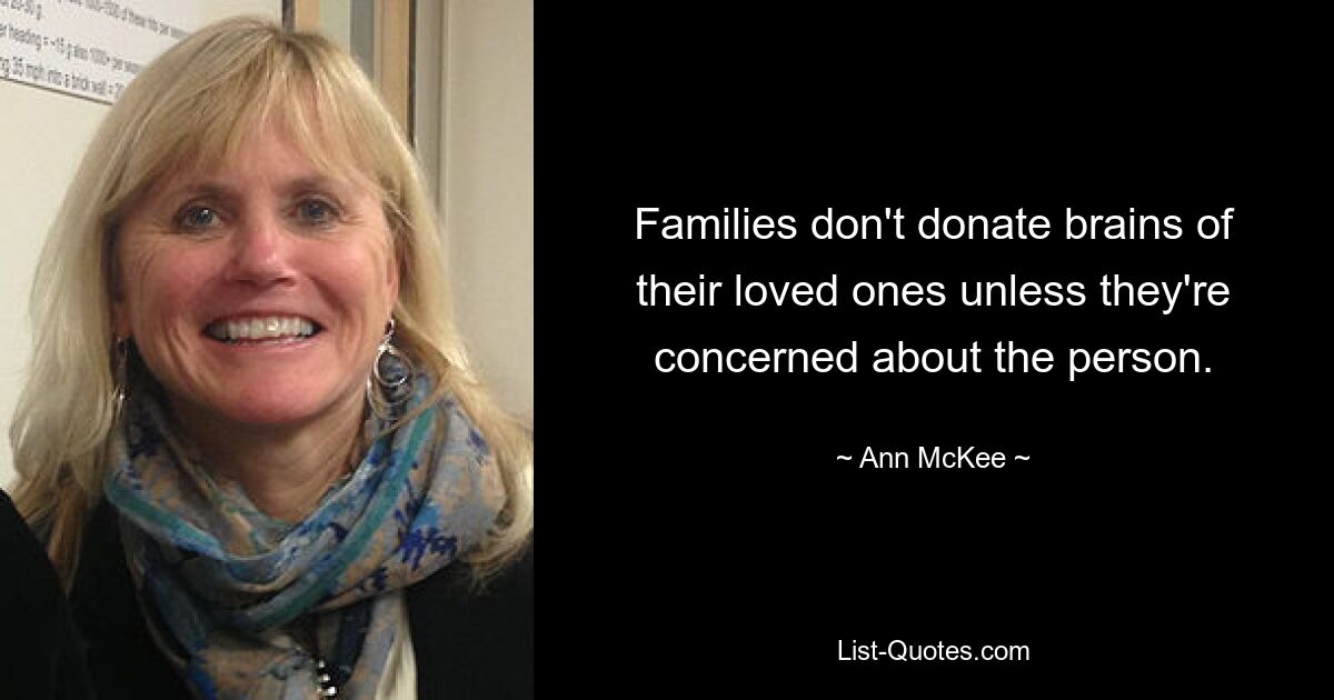 Families don't donate brains of their loved ones unless they're concerned about the person. — © Ann McKee