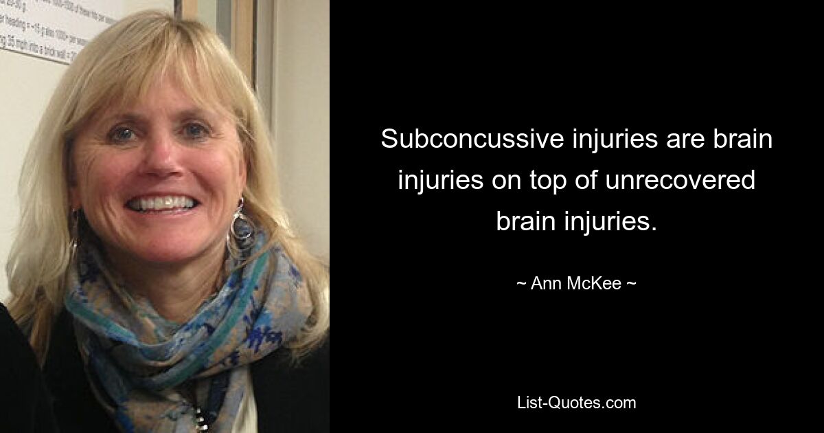 Subconcussive injuries are brain injuries on top of unrecovered brain injuries. — © Ann McKee