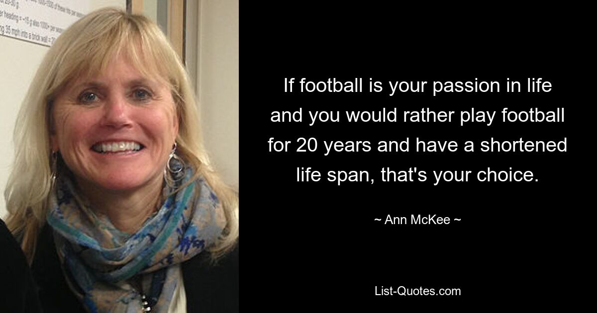 If football is your passion in life and you would rather play football for 20 years and have a shortened life span, that's your choice. — © Ann McKee