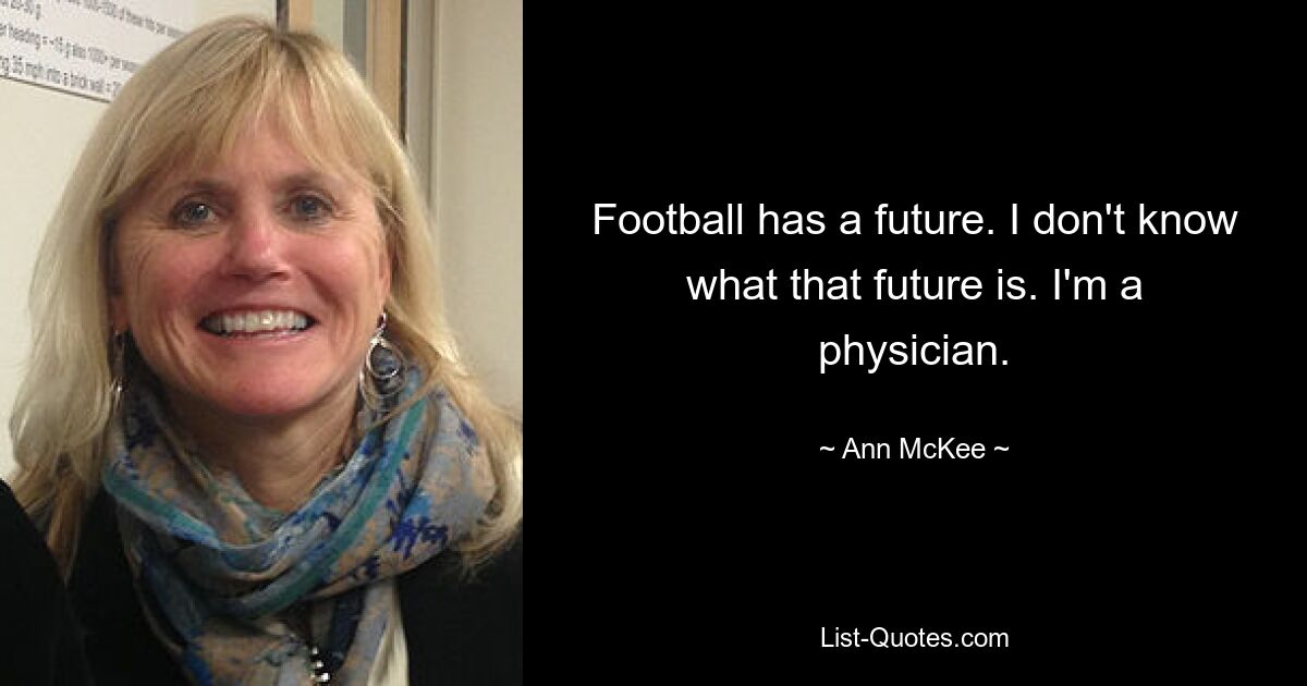 Football has a future. I don't know what that future is. I'm a physician. — © Ann McKee