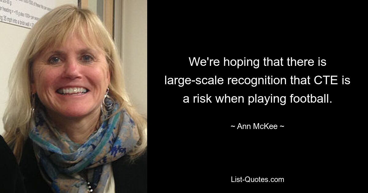 We're hoping that there is large-scale recognition that CTE is a risk when playing football. — © Ann McKee