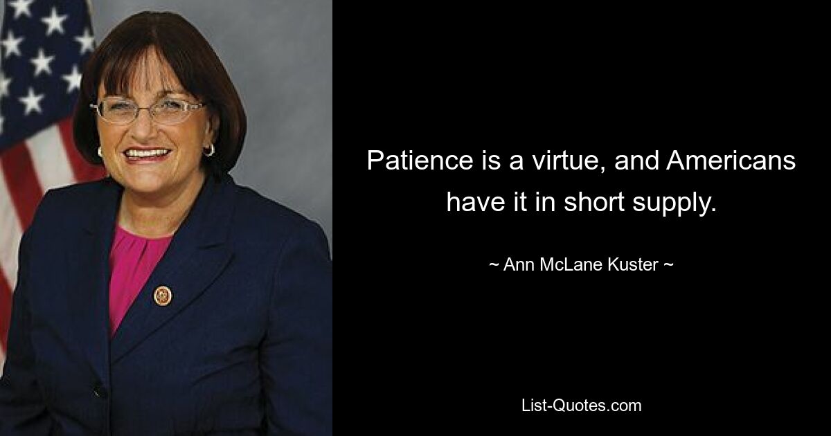 Patience is a virtue, and Americans have it in short supply. — © Ann McLane Kuster