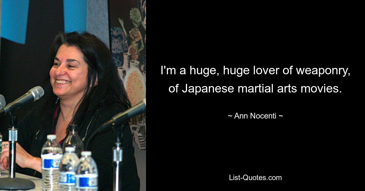 I'm a huge, huge lover of weaponry, of Japanese martial arts movies. — © Ann Nocenti