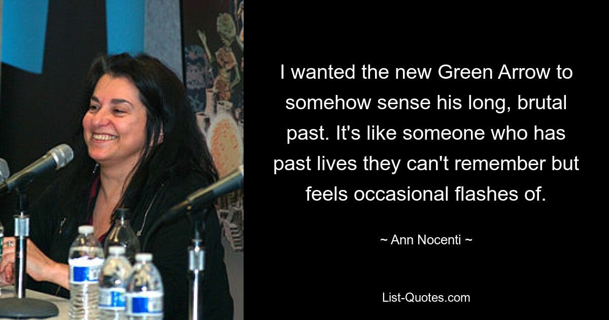 I wanted the new Green Arrow to somehow sense his long, brutal past. It's like someone who has past lives they can't remember but feels occasional flashes of. — © Ann Nocenti