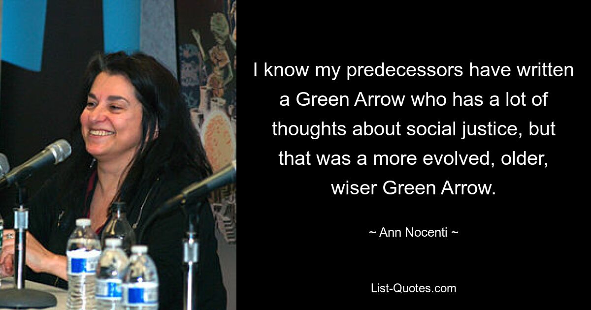 I know my predecessors have written a Green Arrow who has a lot of thoughts about social justice, but that was a more evolved, older, wiser Green Arrow. — © Ann Nocenti