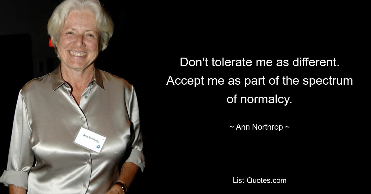 Don't tolerate me as different. Accept me as part of the spectrum of normalcy. — © Ann Northrop