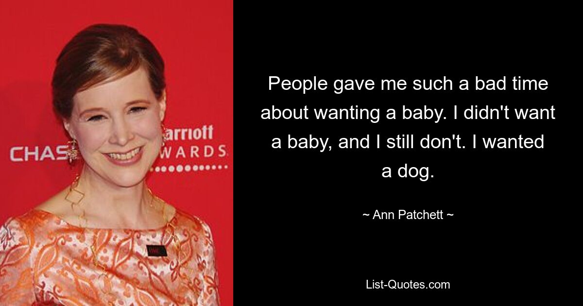 People gave me such a bad time about wanting a baby. I didn't want a baby, and I still don't. I wanted a dog. — © Ann Patchett