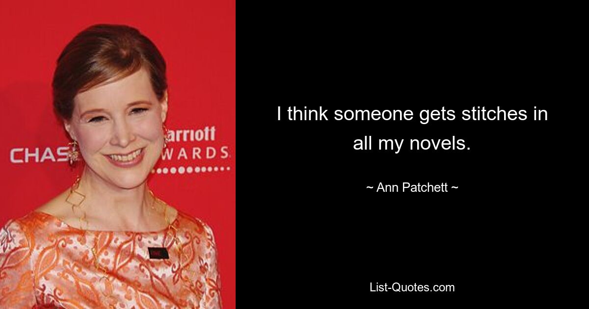 I think someone gets stitches in all my novels. — © Ann Patchett