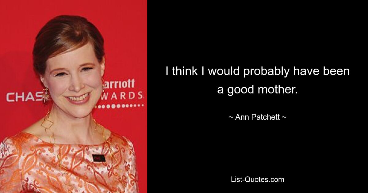 I think I would probably have been a good mother. — © Ann Patchett