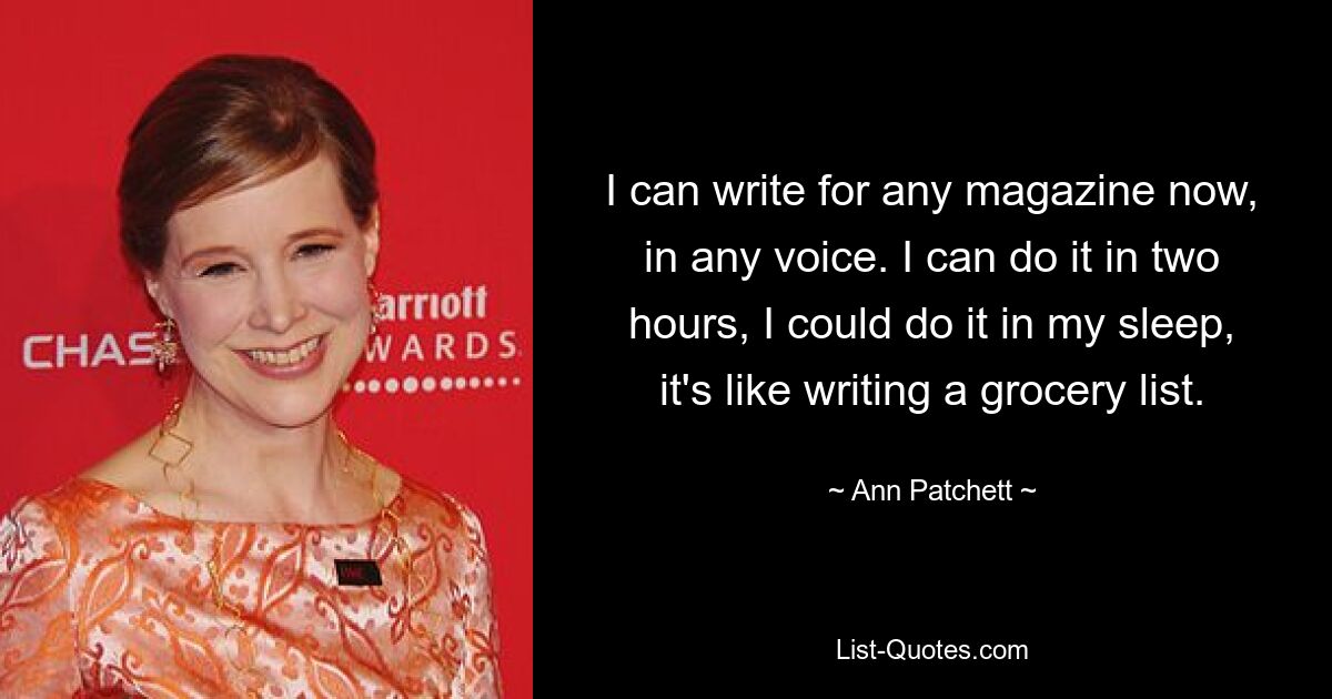 I can write for any magazine now, in any voice. I can do it in two hours, I could do it in my sleep, it's like writing a grocery list. — © Ann Patchett