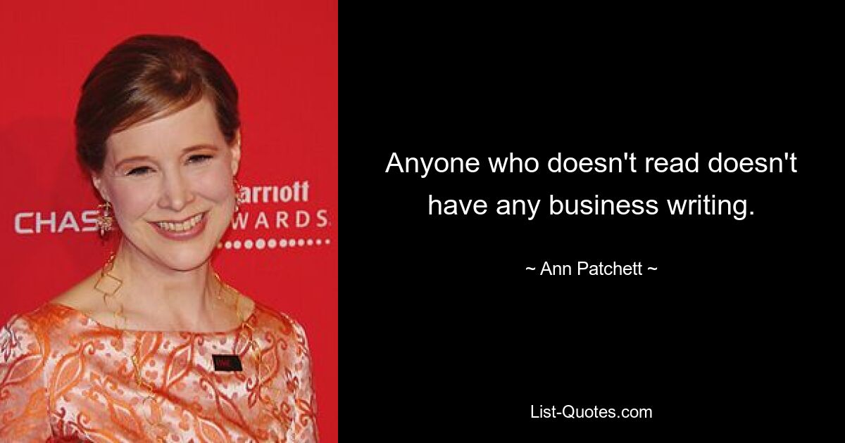 Anyone who doesn't read doesn't have any business writing. — © Ann Patchett