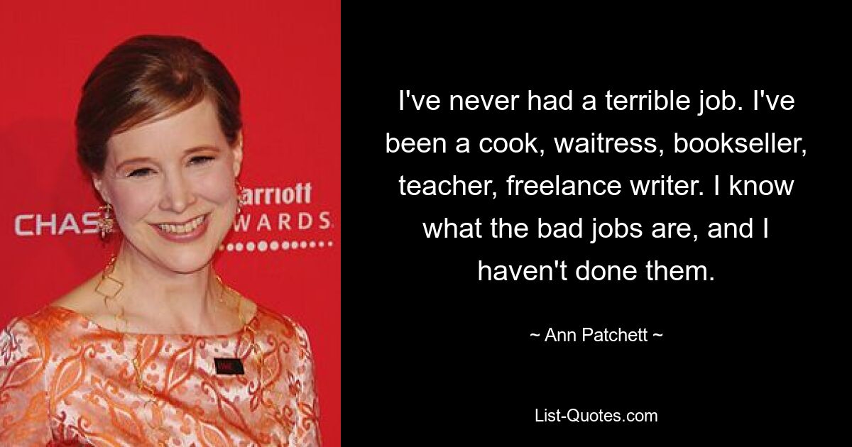 I've never had a terrible job. I've been a cook, waitress, bookseller, teacher, freelance writer. I know what the bad jobs are, and I haven't done them. — © Ann Patchett