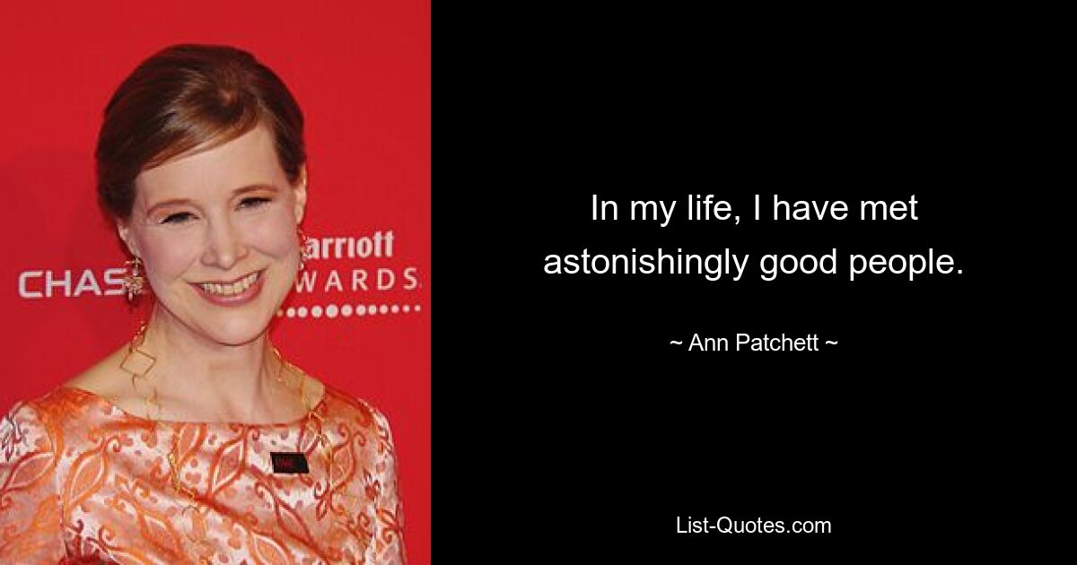 In my life, I have met astonishingly good people. — © Ann Patchett