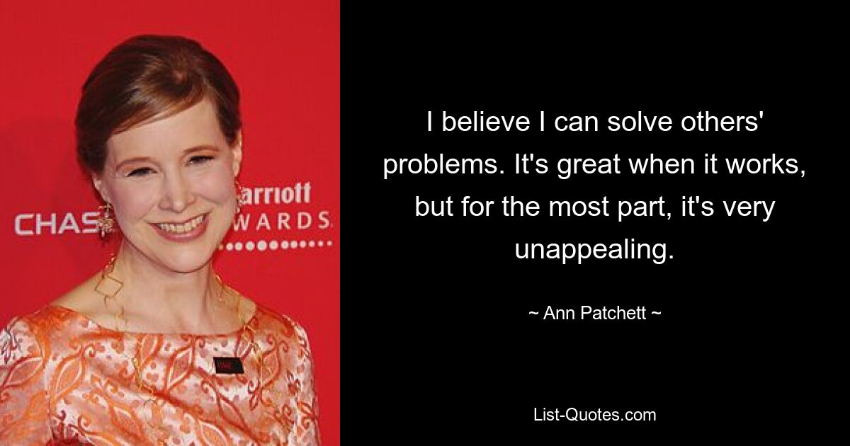 I believe I can solve others' problems. It's great when it works, but for the most part, it's very unappealing. — © Ann Patchett