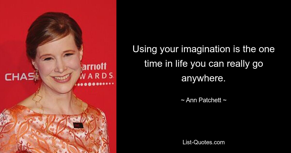 Using your imagination is the one time in life you can really go anywhere. — © Ann Patchett