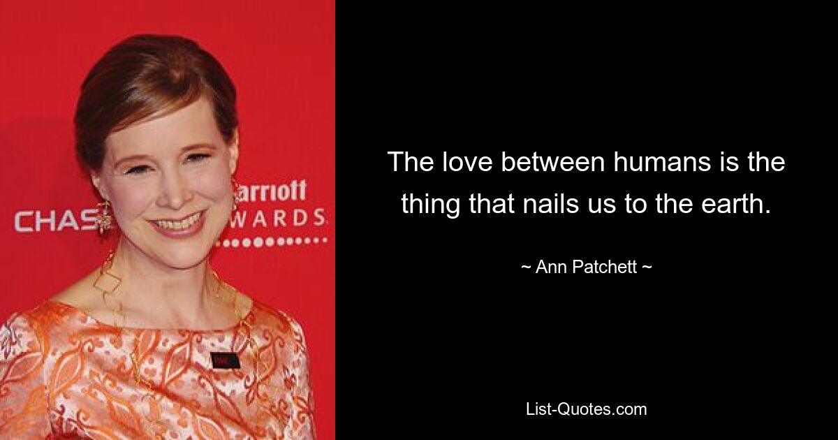 The love between humans is the thing that nails us to the earth. — © Ann Patchett