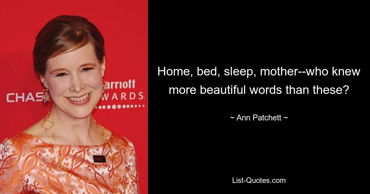 Home, bed, sleep, mother--who knew more beautiful words than these? — © Ann Patchett