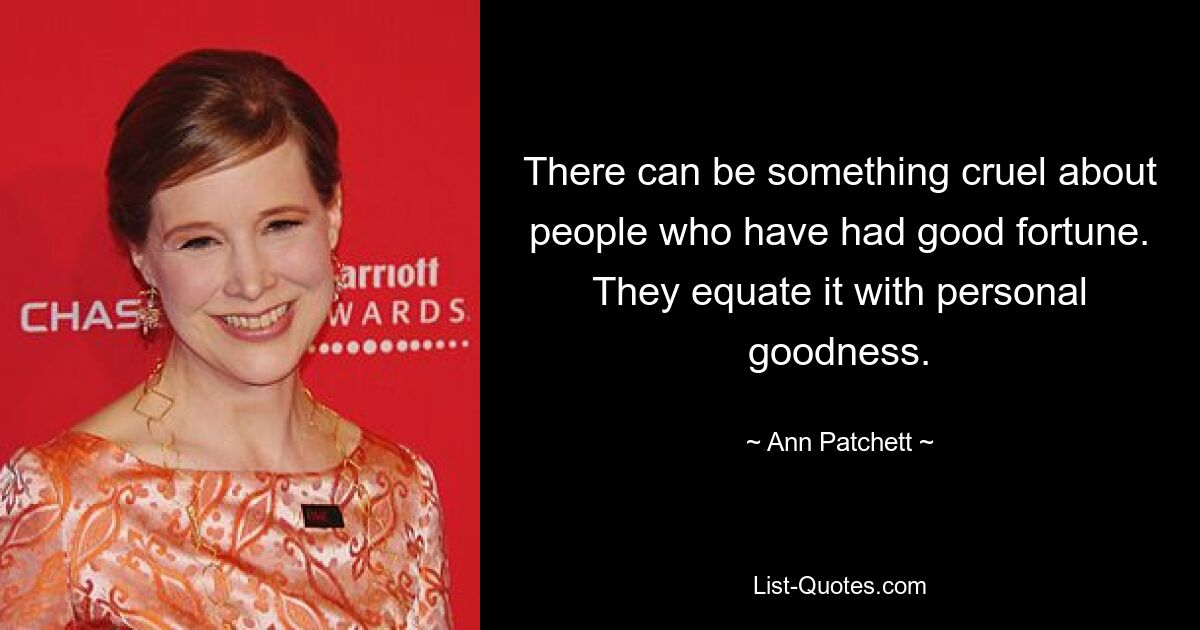 There can be something cruel about people who have had good fortune. They equate it with personal goodness. — © Ann Patchett