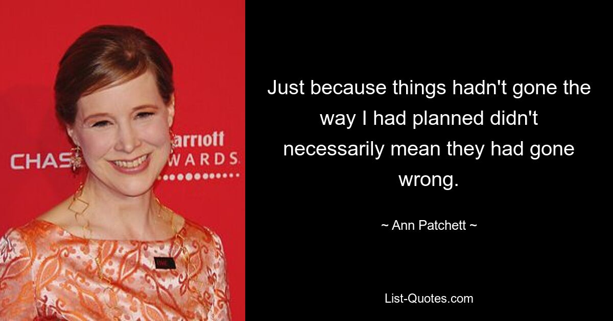 Just because things hadn't gone the way I had planned didn't necessarily mean they had gone wrong. — © Ann Patchett