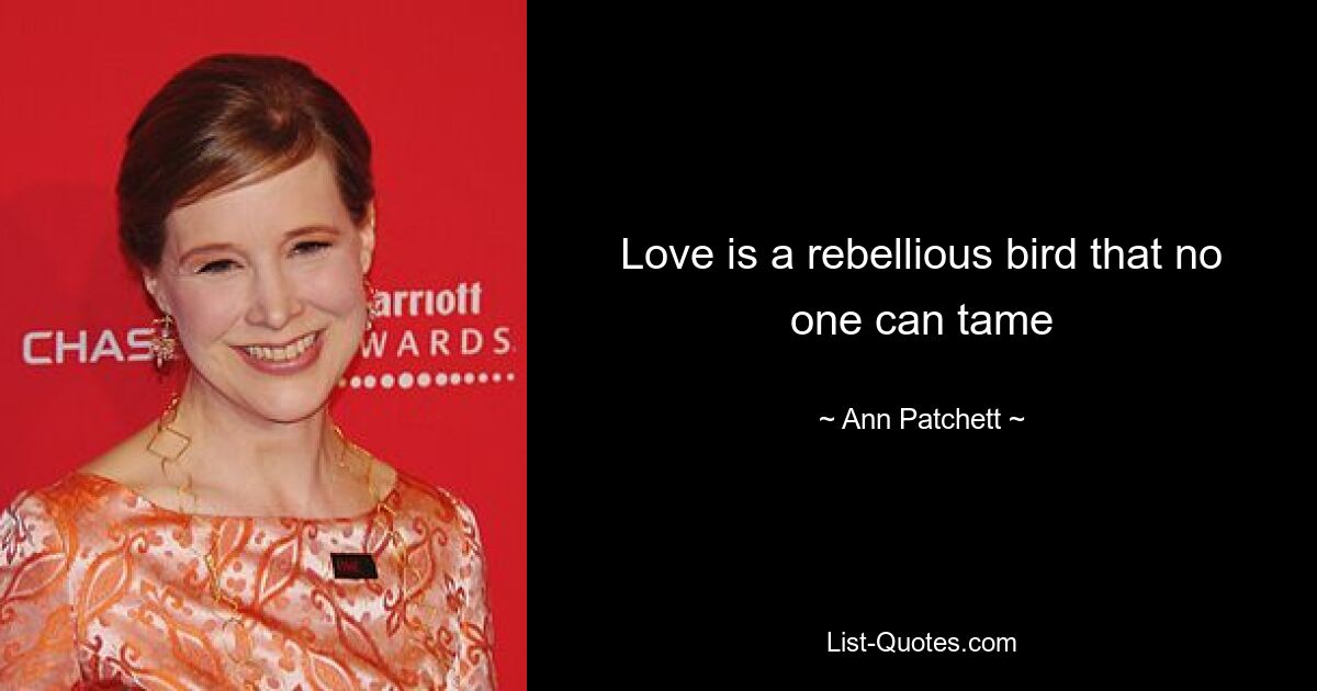 Love is a rebellious bird that no one can tame — © Ann Patchett