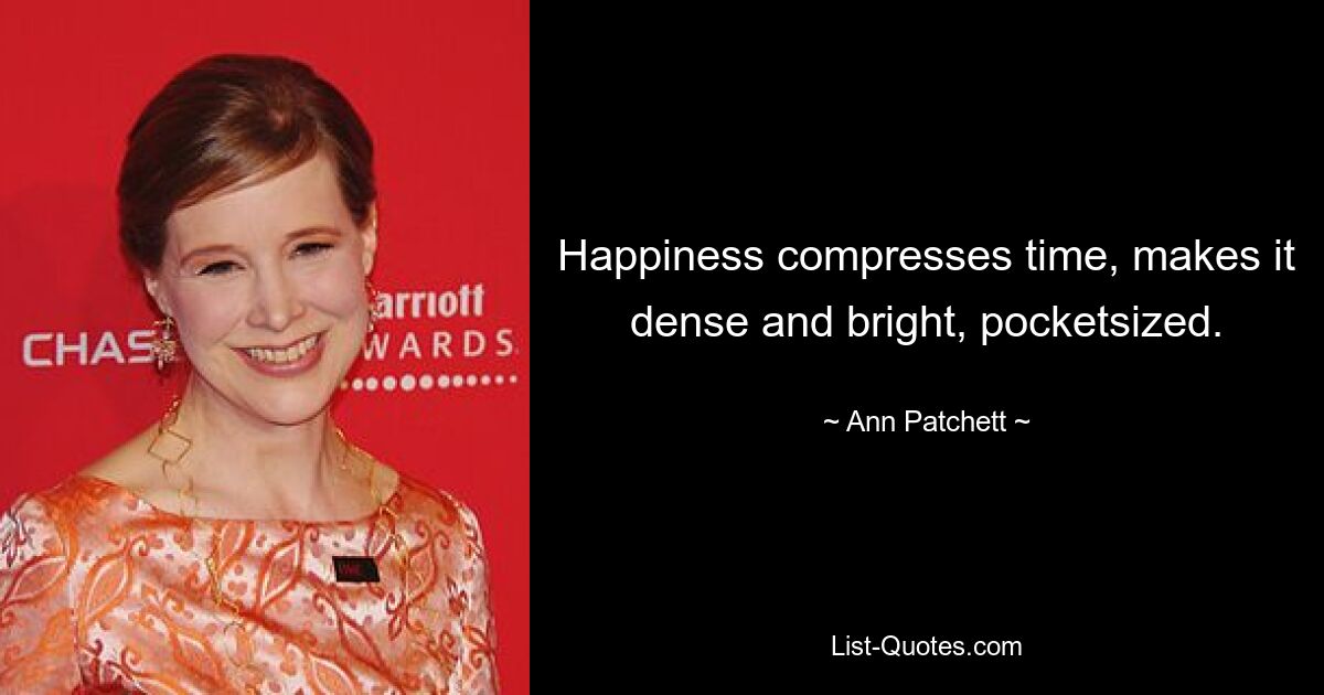 Happiness compresses time, makes it dense and bright, pocketsized. — © Ann Patchett