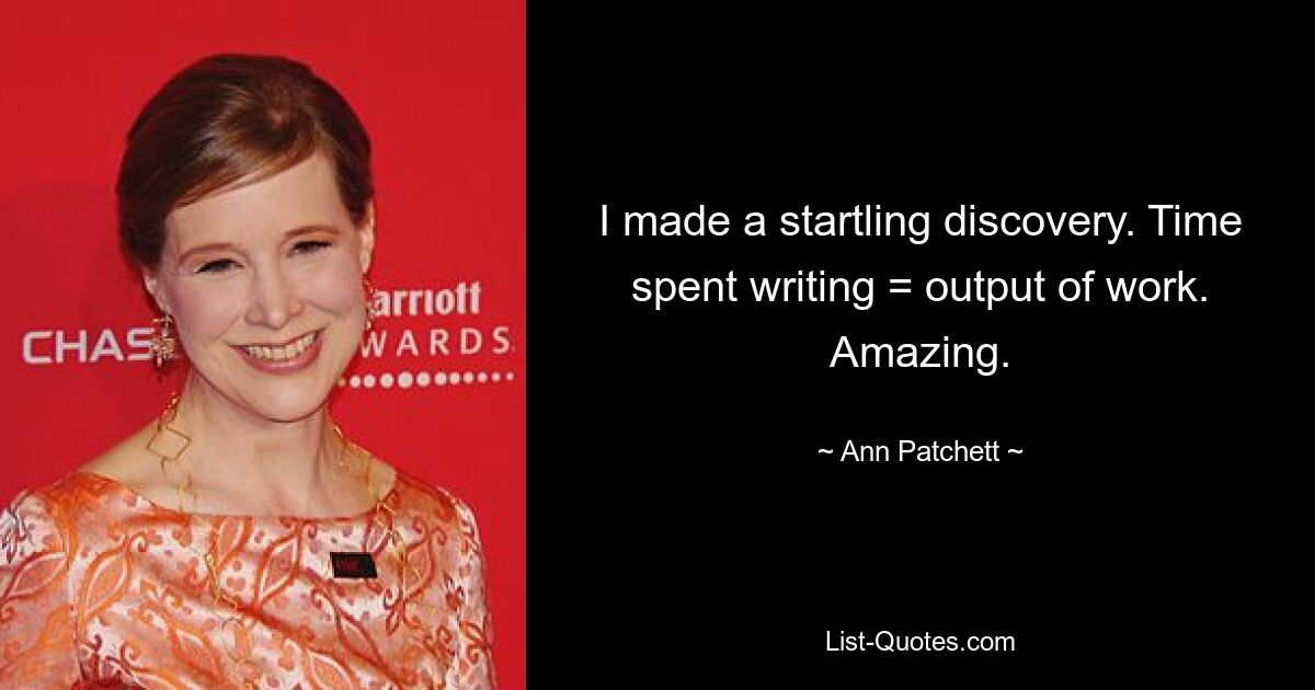 I made a startling discovery. Time spent writing = output of work. Amazing. — © Ann Patchett