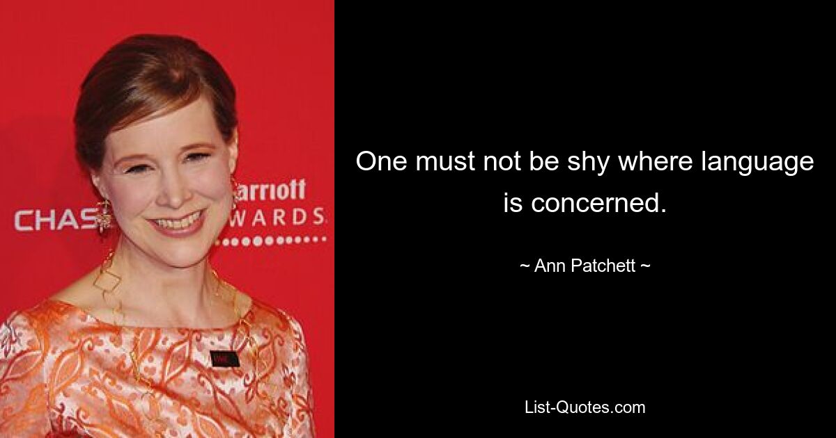 One must not be shy where language is concerned. — © Ann Patchett